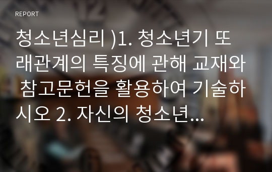 청소년심리 )1. 청소년기 또래관계의 특징에 관해 교재와 참고문헌을 활용하여 기술하시오 2. 자신의 청소년기를 되돌아보고, 청소년기 자신의 또래관계의 경험이나 또래관계에서 어려웠던 점에 대해 기술하시오. 또한 지금의 당신이라면 어떻게 건강하고 적응적인 또래관계를 만들어 나갈 수 있다고 생각하는지 논의하시오.