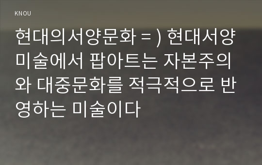 현대의서양문화 = ) 현대서양미술에서 팝아트는 자본주의와 대중문화를 적극적으로 반영하는 미술이다