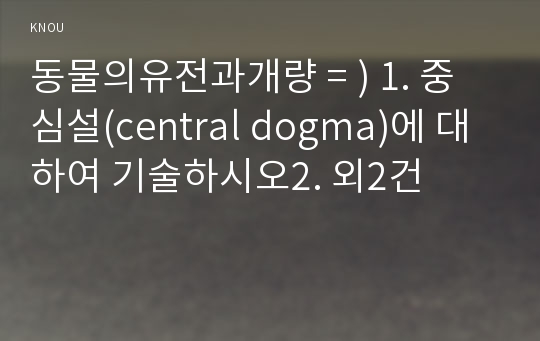 동물의유전과개량 = ) 1. 중심설(central dogma)에 대하여 기술하시오2. 외2건