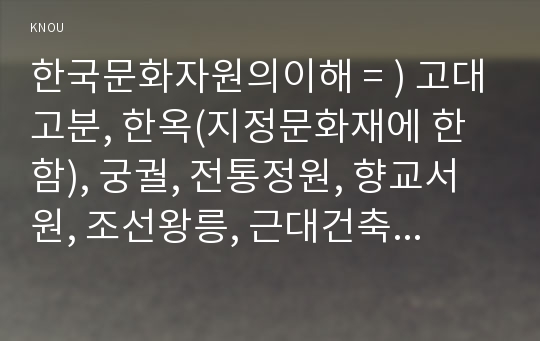 한국문화자원의이해 = ) 강의나 교재에서 다루고 있는 문화자원 중 한곳을 직접 방문한 후 아래의 작성기준을 준수하여 과제물을 작성/ 고대고분, 한옥(지정문화재에 한함), 궁궐, 전통정원, 향교서원, 조선왕릉, 근대건축물(둥록문화재에 한함) 중 택 1