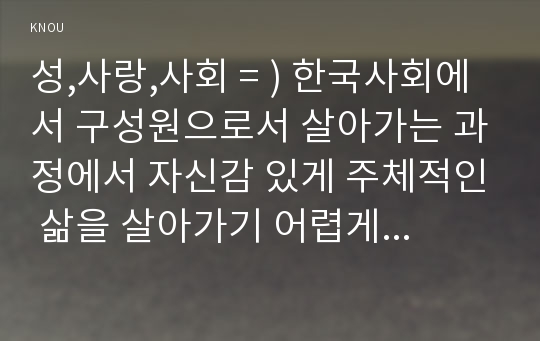 성,사랑,사회 = ) 한국사회에서 구성원으로서 살아가는 과정에서 자신감 있게 주체적인 삶을 살아가기 어렵게 만드는 몸과 마음의 이유는 무엇이 있으며, 여기서 벗어나기 위해서는 어떤 노력이 필요할지에 대해 구체적인 사례를 들어가면서 서술하시오. 