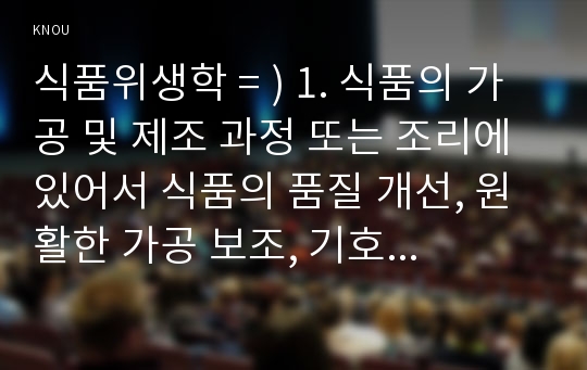 식품위생학 = ) 1. 식품의 가공 및 제조 과정 또는 조리에 있어서 식품의 품질 개선, 원활한 가공 보조, 기호성 향상, 영양 가치 증진뿐만 아니라 신선도 향상과 보존성 향상을 위해서도 식품첨가물이 이용되고 있다. 