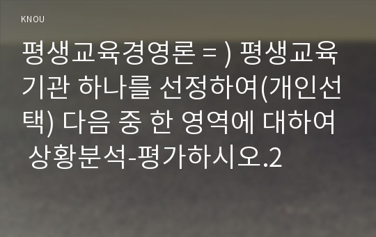 평생교육경영론 = ) 평생교육기관 하나를 선정하여(개인선택) 다음 중 한 영역에 대하여 상황분석-평가하시오.2