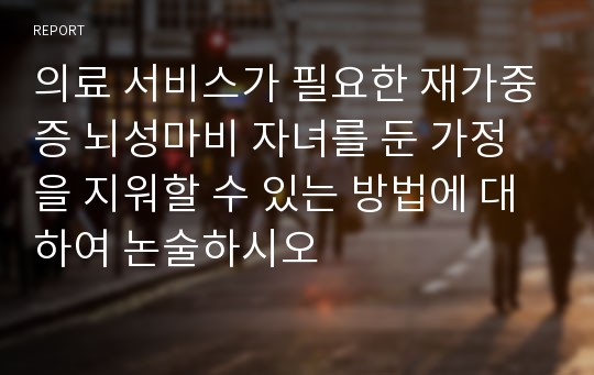 의료 서비스가 필요한 재가중증 뇌성마비 자녀를 둔 가정을 지워할 수 있는 방법에 대하여 논술하시오