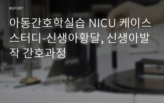 아동간호학실습 NICU 케이스스터디-신생아황달, 신생아발작 간호과정