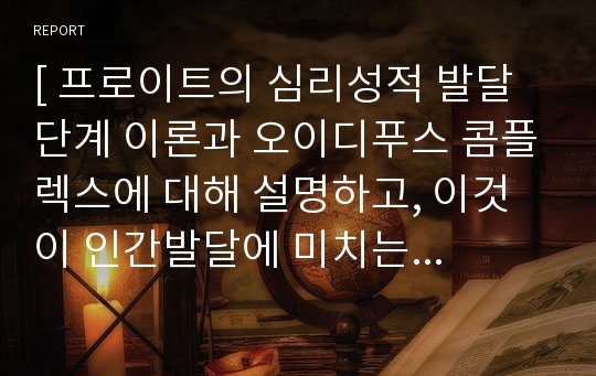 [ 프로이트의 심리성적 발달 단계 이론과 오이디푸스 콤플렉스에 대해 설명하고, 이것이 인간발달에 미치는 의의와 의미에 대해 살펴보고, 이에 대한 비판점에 대해서 기술하시오. ]