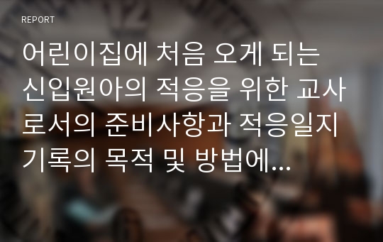 어린이집에 처음 오게 되는 신입원아의 적응을 위한 교사로서의 준비사항과 적응일지 기록의 목적 및 방법에 대해 기술하시오.