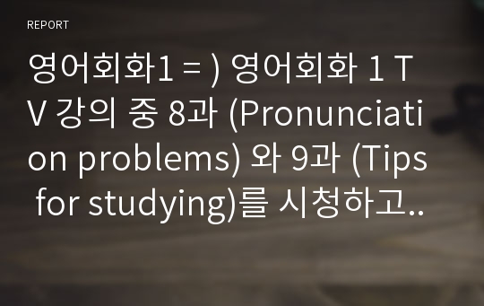 영어회화1 = ) 영어회화 1 TV 강의 중 8과 (Pronunciation problems) 와 9과 (Tips for studying)를 시청하고, 한글원고, 영어 원고와 본인의 사진 자료를 제출한다.  (1) 관련 주제들 즉, 영어회화 공부와 관련하여 자신이 저지른 실수나, 본인이나 주변 사람들이 함께 모여서 겪었던 재미있는 내용 혹은 본인 나름의 영