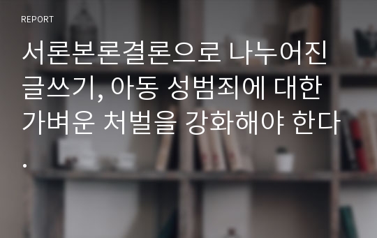 서론본론결론으로 나누어진 글쓰기, 아동 성범죄에 대한 가벼운 처벌을 강화해야 한다.