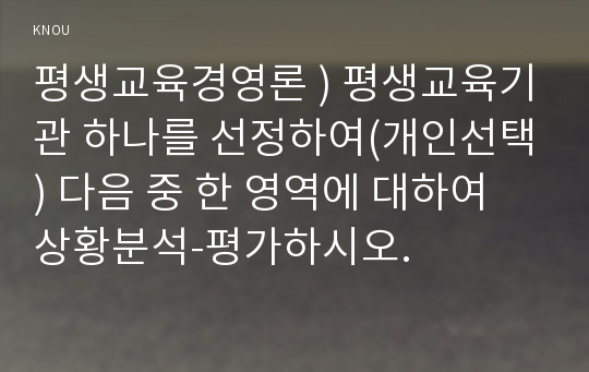 평생교육경영론 ) 평생교육기관 하나를 선정하여(개인선택) 다음 중 한 영역에 대하여 상황분석-평가하시오.