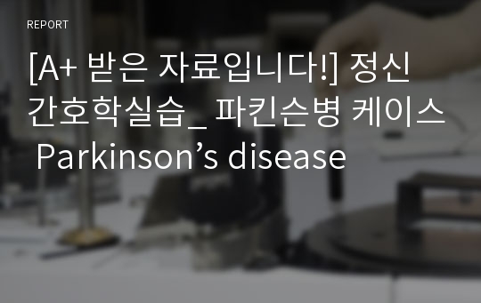 [A+ 받은 자료입니다!] 정신간호학실습_ 파킨슨병 케이스 Parkinson’s disease