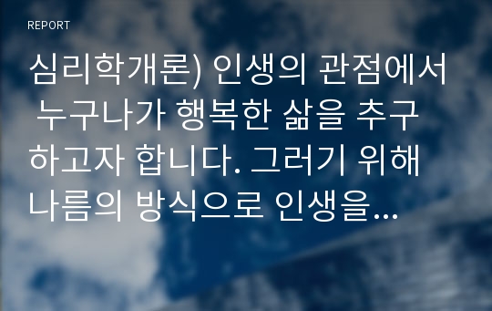 심리학개론) 인생의 관점에서 누구나가 행복한 삶을 추구하고자 합니다. 그러기 위해 나름의 방식으로 인생을 설계하기도 하지요. 심리학을 공부하시면서, 삶의 의미를 찾아보는 것도 의미있는 일이라 생각됩니다.