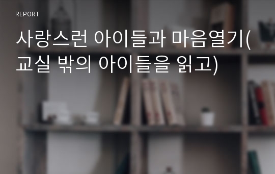 사랑스런 아이들과 마음열기(교실 밖의 아이들을 읽고)