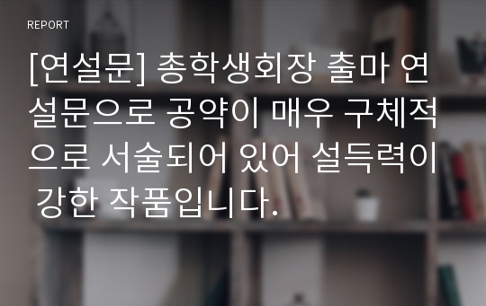 [연설문] 총학생회장 출마 연설문으로 공약이 매우 구체적으로 서술되어 있어 설득력이 강한 작품입니다.