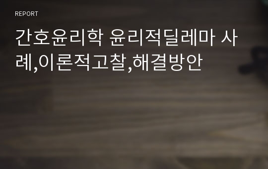 간호윤리학 윤리적딜레마 사례,이론적고찰,해결방안