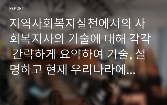 지역사회복지실천에서의 사회복지사의 기술에 대해 각각 간략하게 요약하여 기술, 설명하고 현재 우리나라에서의 지역사회 복지영역에서 요구되는 기술은 무엇이라고 생각하는지 개인의 의견을 기술하시오