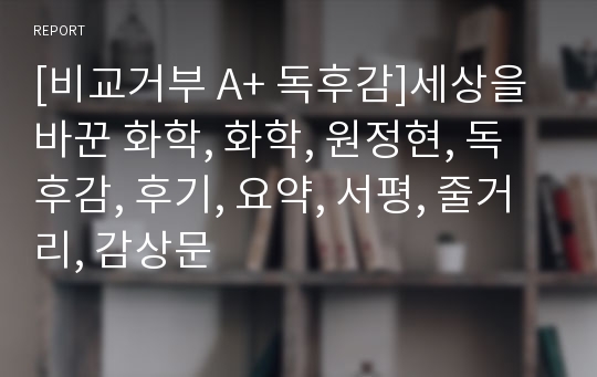 [비교거부 A+ 독후감]세상을 바꾼 화학, 화학, 원정현, 독후감, 후기, 요약, 서평, 줄거리, 감상문