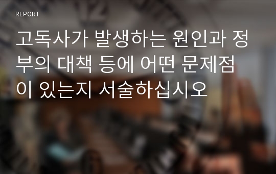 고독사가 발생하는 원인과 정부의 대책 등에 어떤 문제점이 있는지 서술하십시오