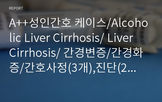 A++성인간호 케이스/Alcoholic Liver Cirrhosis/ Liver Cirrhosis/ 간경변증/간경화증/간호사정(3개),진단(2개),계획,수행,평가,약물/ A++받고 발표까지한 간호진단