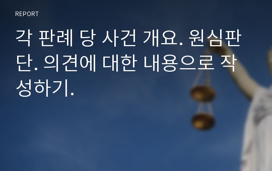 각 판례 당 사건 개요. 원심판단. 의견에 대한 내용으로 작성하기.