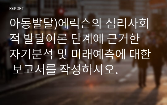 아동발달)에릭슨의 심리사회적 발달이론 단계에 근거한 자기분석 및 미래예측에 대한 보고서를 작성하시오.