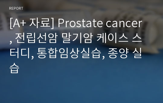 [A+ 자료] Prostate cancer, 전립선암 말기암 케이스 스터디, 통합임상실습, 종양 실습