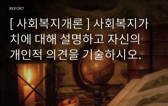 [ 사회복지개론 ] 사회복지가치에 대해 설명하고 자신의 개인적 의견을 기술하시오.