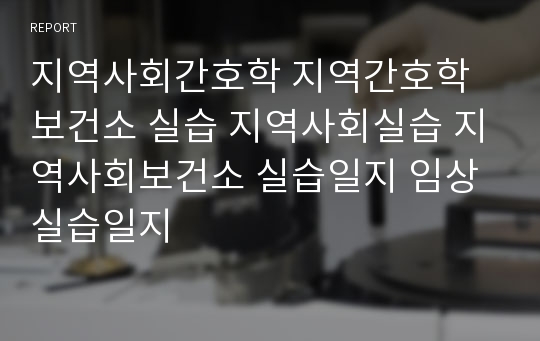 지역사회간호학 지역간호학 보건소 실습 지역사회실습 지역사회보건소 실습일지 임상실습일지