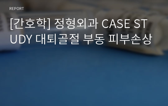 [간호학] 정형외과 CASE STUDY 대퇴골절 부동 피부손상