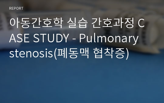 아동간호학 실습 간호과정 CASE STUDY - Pulmonary stenosis(폐동맥 협착증)