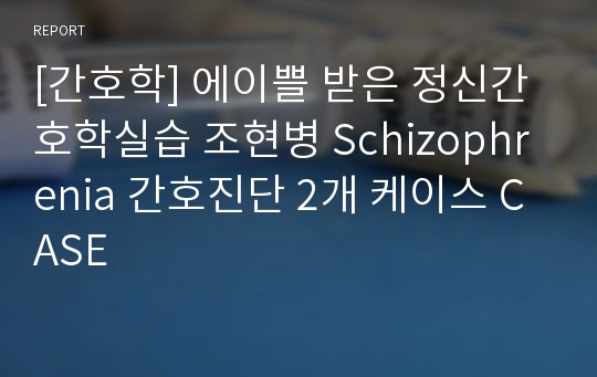 [간호학] 에이쁠 받은 정신간호학실습 조현병 Schizophrenia 간호진단 2개 케이스 CASE