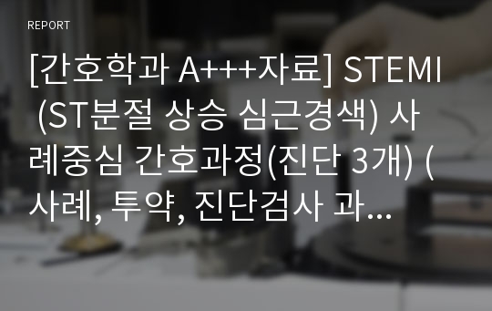 [간호학과 A+++자료] STEMI (ST분절 상승 심근경색) 사례중심 간호과정(진단 3개) (사례, 투약, 진단검사 과거력 등등 엄청자세함!!) 자료구입하신거 절대 후회 안하게 해드리겠습니다