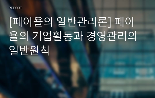 [페이욜의 일반관리론] 페이욜의 기업활동과 경영관리의 일반원칙