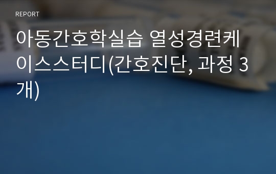 아동간호학실습 열성경련케이스스터디(간호진단, 과정 3개)