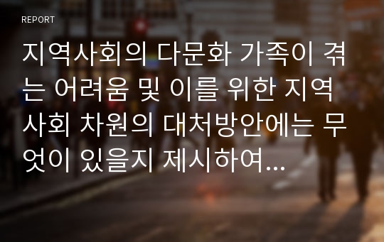 지역사회의 다문화 가족이 겪는 어려움 및 이를 위한 지역사회 차원의 대처방안에는 무엇이 있을지 제시하여 보세요.