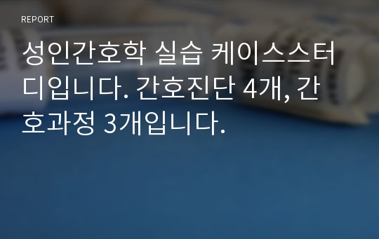 성인간호학 실습 케이스스터디입니다. 간호진단 4개, 간호과정 3개입니다.