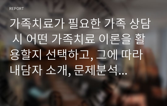 가족치료가 필요한 가족 상담 시 어떤 가족치료 이론을 활용할지 선택하고, 그에 따라 내담자 소개, 문제분석, 치료목표, 치료 과정을 서술하시오