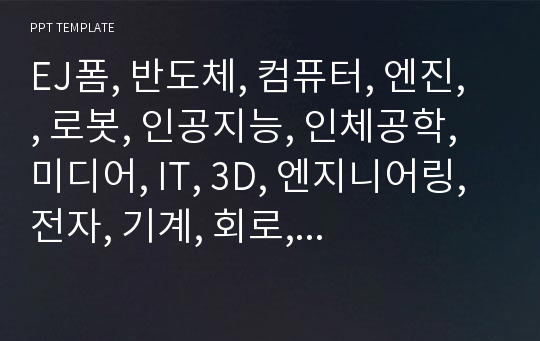 EJ폼, 반도체, 컴퓨터, 엔진, , 로봇, 인공지능, 인체공학, 미디어, IT, 3D, 엔지니어링, 전자, 기계, 회로, 20190208, 공학, 설계, 전기, 4차산업, 설비, 기술, 검토, 방안, 글로벌, 템플릿, 피피티, PPT.pptx