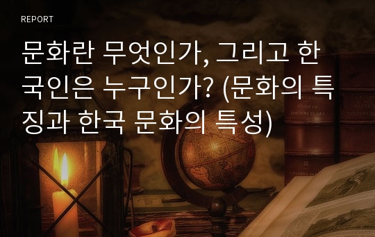 문화란 무엇인가, 그리고 한국인은 누구인가? (문화의 특징과 한국 문화의 특성)