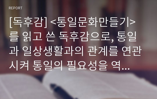 [독후감] &lt;통일문화만들기&gt;를 읽고 쓴 독후감으로, 통일과 일상생활과의 관계를 연관시켜 통일의 필요성을 역설한 수작입니다.