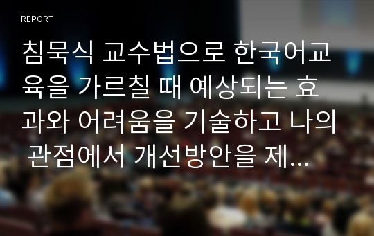 침묵식 교수법으로 한국어교육을 가르칠 때 예상되는 효과와 어려움을 기술하고 나의 관점에서 개선방안을 제안하시오