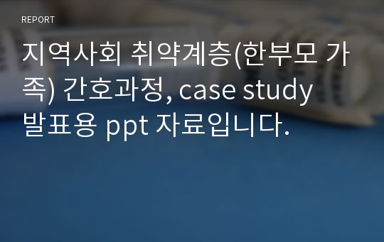 지역사회 취약계층(한부모 가족) 간호과정, case study 발표용 ppt 자료입니다.