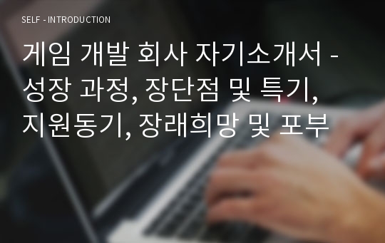 게임 개발 회사 자기소개서 - 성장 과정, 장단점 및 특기,  지원동기, 장래희망 및 포부