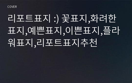 리포트표지 :) 꽃표지,화려한표지,예쁜표지,이쁜표지,플라워표지,리포트표지추천