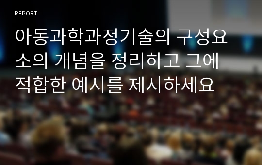 아동과학과정기술의 구성요소의 개념을 정리하고 그에 적합한 예시를 제시하세요