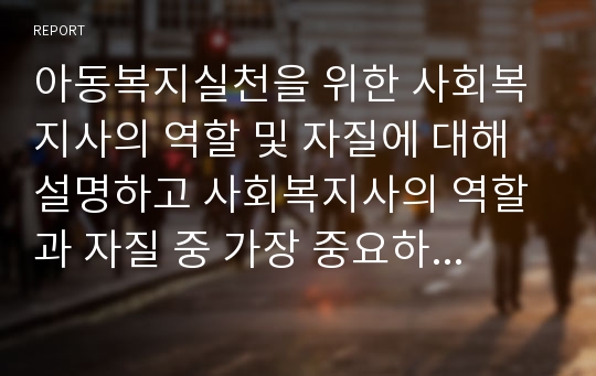 아동복지실천을 위한 사회복지사의 역할 및 자질에 대해 설명하고 사회복지사의 역할과 자질 중 가장 중요하다고 생각되는 요소에 대해 본인의 의견을 작성하시오.