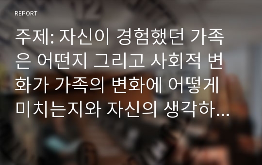 자신이 경험했던 가족은 어떤지 그리고 사회적 변화가 가족의 변화에 어떻게 미치는지와 자신의 생각하는 가족복지란 무엇인지 서술하시오.