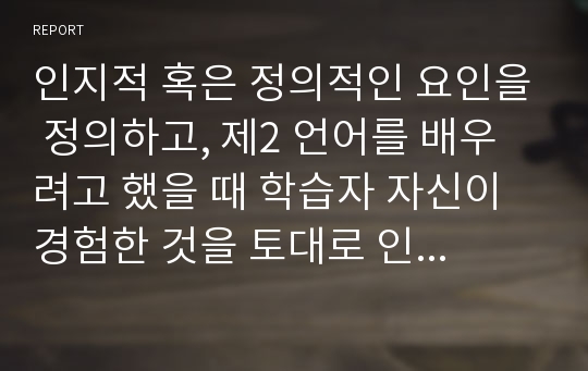 인지적 혹은 정의적인 요인을 정의하고, 제2 언어를 배우려고 했을 때 학습자 자신이 경험한 것을 토대로 인지적 혹은 정의적인 장애에 대해 기술하면서 그 장애를 어떻게 극복하려고 시도했는가를 정리해서 제출하십시오