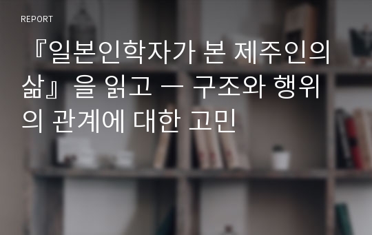 『일본인학자가 본 제주인의 삶』을 읽고 ― 구조와 행위의 관계에 대한 고민