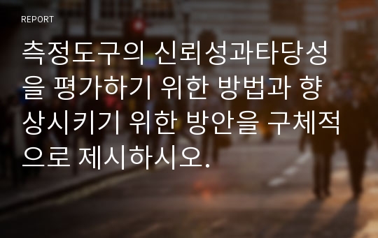 측정도구의 신뢰성과타당성을 평가하기 위한 방법과 향상시키기 위한 방안을 구체적으로 제시하시오.